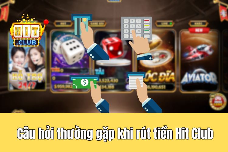 Một số thắc mắc thường gặp khi thực hiện rút tiền HitClub